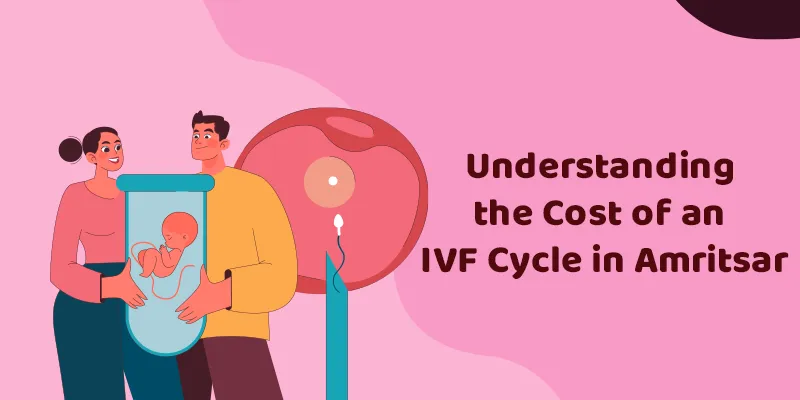 Understanding the Cost of an IVF Cycle in Amritsar